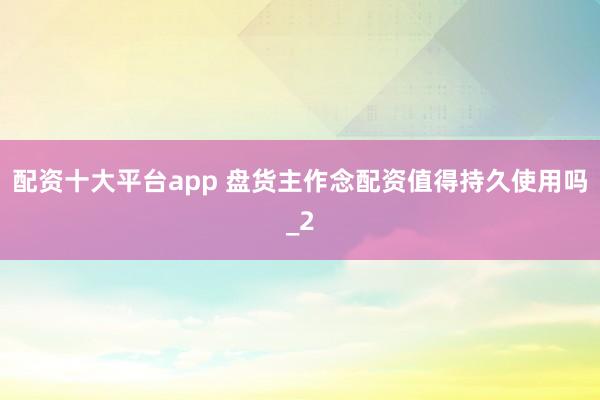 配资十大平台app 盘货主作念配资值得持久使用吗_2