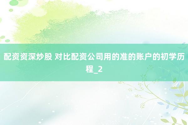 配资资深炒股 对比配资公司用的准的账户的初学历程_2