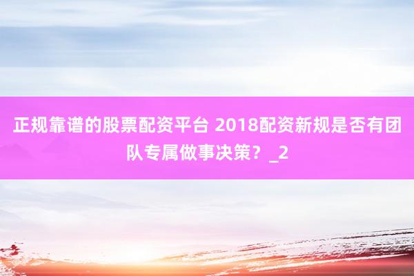 正规靠谱的股票配资平台 2018配资新规是否有团队专属做事决策?_2