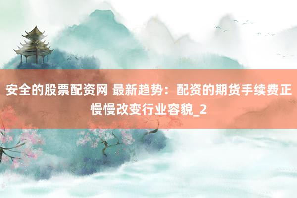 安全的股票配资网 最新趋势：配资的期货手续费正慢慢改变行业容貌_2