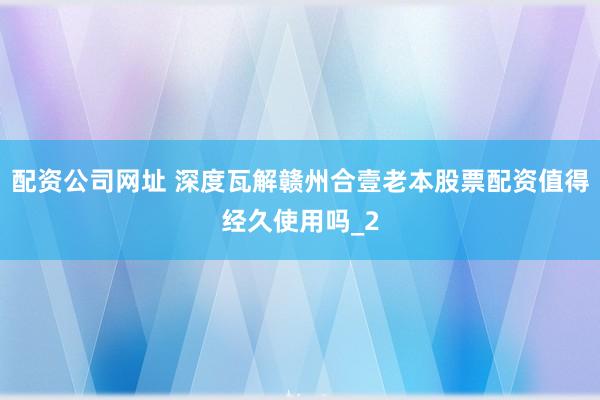 配资公司网址 深度瓦解赣州合壹老本股票配资值得经久使用吗_2
