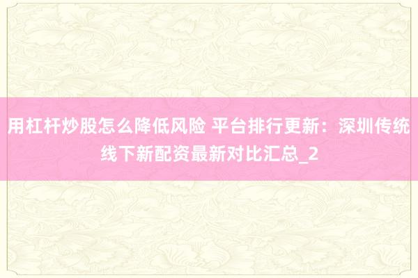 用杠杆炒股怎么降低风险 平台排行更新:深圳传统线下新配资最新对比汇总_2