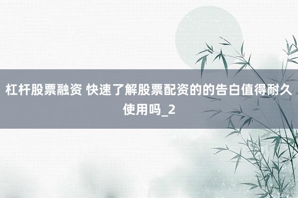杠杆股票融资 快速了解股票配资的的告白值得耐久使用吗_2