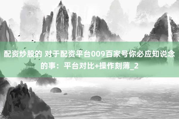 配资炒股的 对于配资平台009百家号你必应知说念的事：平台对比+操作刻薄_2