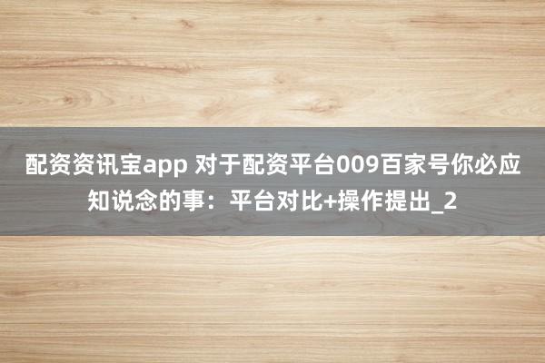 配资资讯宝app 对于配资平台009百家号你必应知说念的事：平台对比+操作提出_2