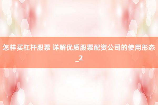 怎样买杠杆股票 详解优质股票配资公司的使用形态_2