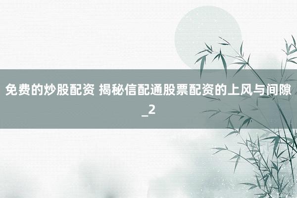 免费的炒股配资 揭秘信配通股票配资的上风与间隙_2