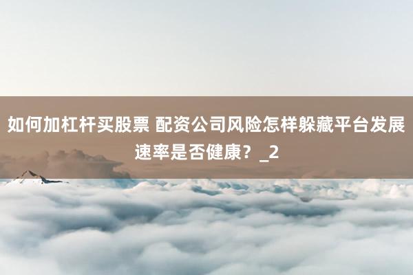 如何加杠杆买股票 配资公司风险怎样躲藏平台发展速率是否健康？_2