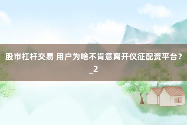 股市杠杆交易 用户为啥不肯意离开仪征配资平台？_2