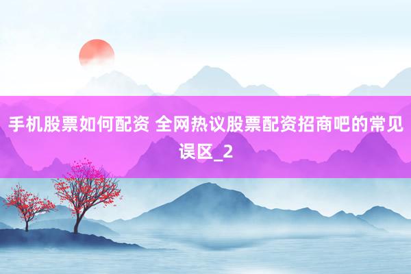 手机股票如何配资 全网热议股票配资招商吧的常见误区_2