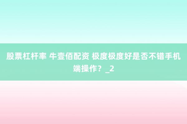 股票杠杆率 牛壹佰配资 极度极度好是否不错手机端操作？_2