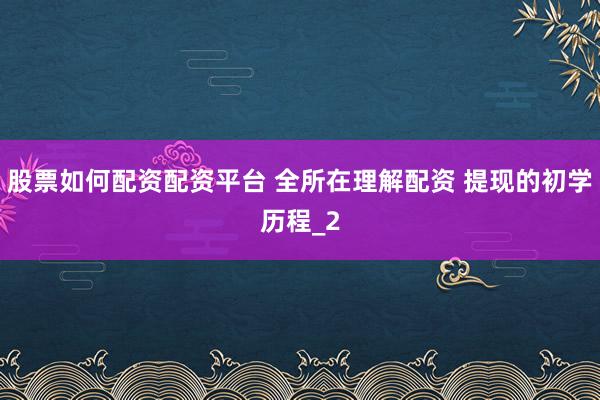 股票如何配资配资平台 全所在理解配资 提现的初学历程_2