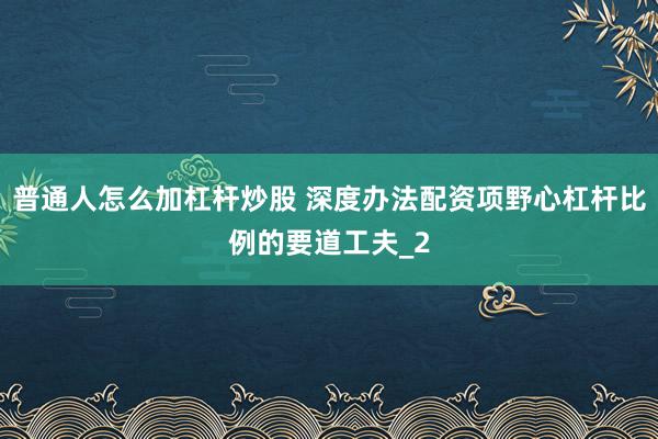 普通人怎么加杠杆炒股 深度办法配资项野心杠杆比例的要道工夫_2