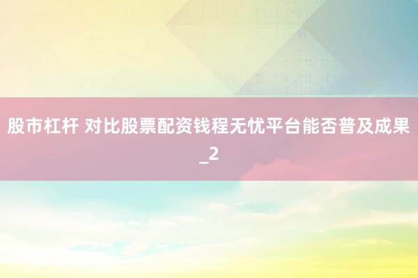 股市杠杆 对比股票配资钱程无忧平台能否普及成果_2
