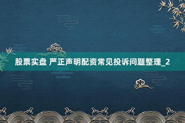 股票实盘 严正声明配资常见投诉问题整理_2