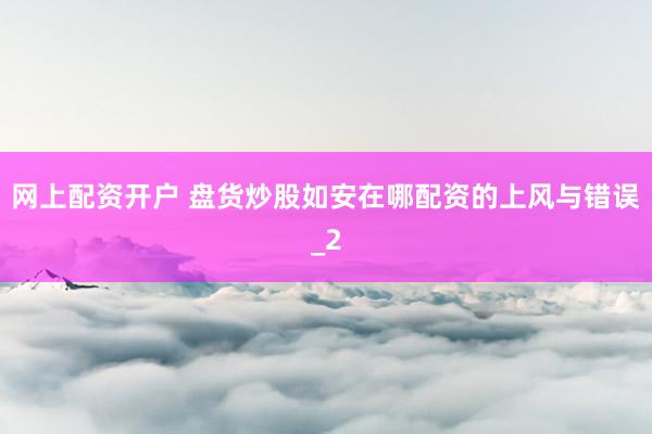 网上配资开户 盘货炒股如安在哪配资的上风与错误_2