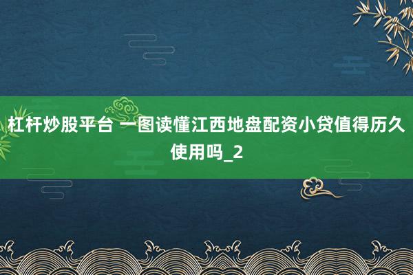 杠杆炒股平台 一图读懂江西地盘配资小贷值得历久使用吗_2