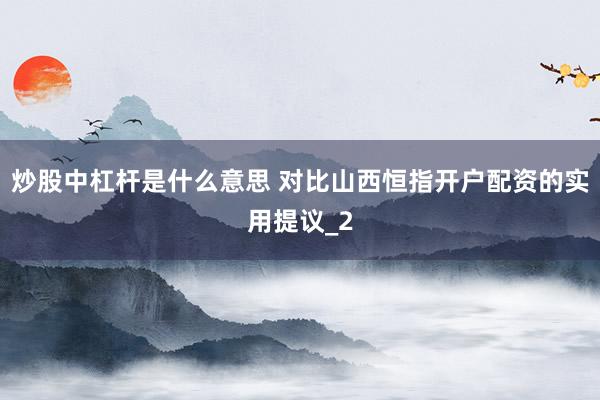 炒股中杠杆是什么意思 对比山西恒指开户配资的实用提议_2