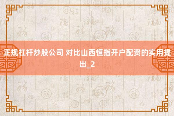 正规杠杆炒股公司 对比山西恒指开户配资的实用提出_2
