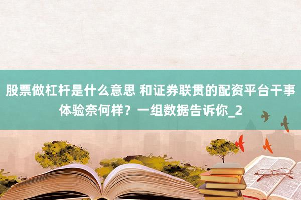 股票做杠杆是什么意思 和证券联贯的配资平台干事体验奈何样？一组数据告诉你_2