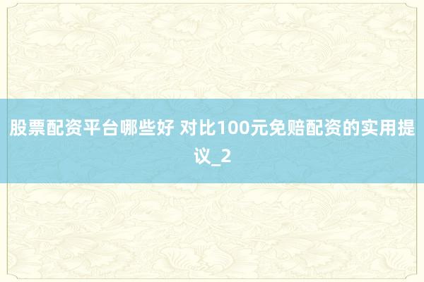 股票配资平台哪些好 对比100元免赔配资的实用提议_2