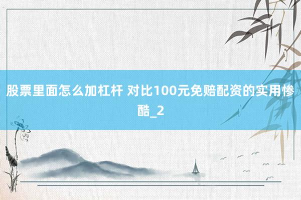 股票里面怎么加杠杆 对比100元免赔配资的实用惨酷_2