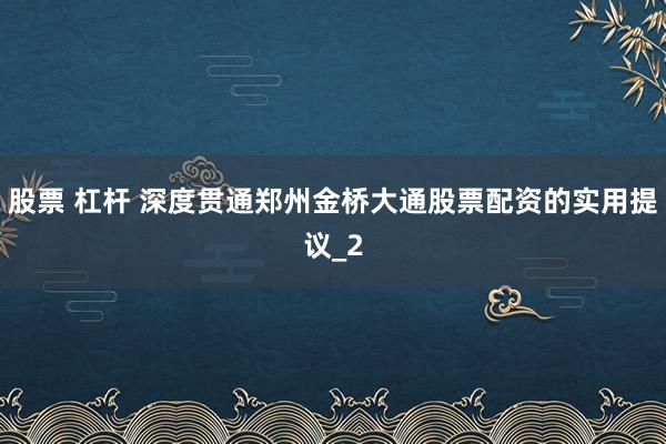 股票 杠杆 深度贯通郑州金桥大通股票配资的实用提议_2