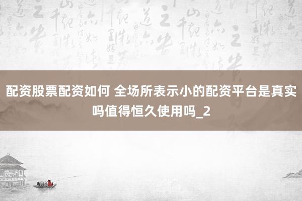 配资股票配资如何 全场所表示小的配资平台是真实吗值得恒久使用吗_2