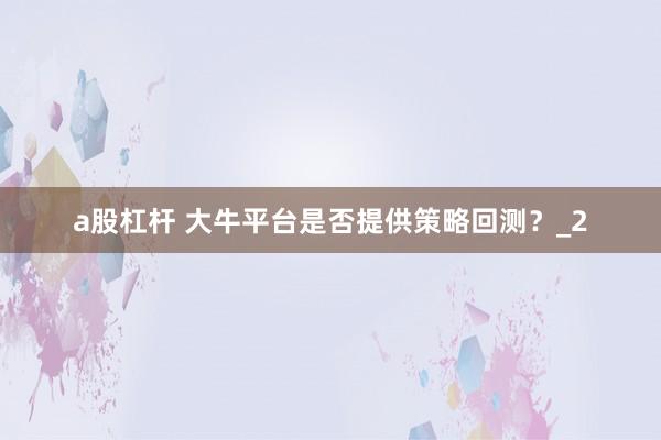 a股杠杆 大牛平台是否提供策略回测？_2