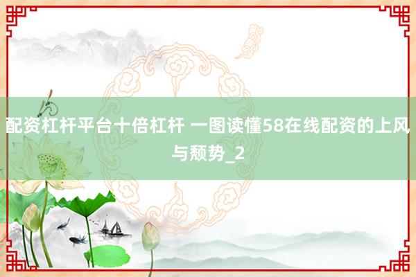 配资杠杆平台十倍杠杆 一图读懂58在线配资的上风与颓势_2