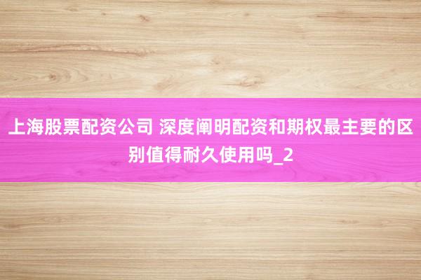 上海股票配资公司 深度阐明配资和期权最主要的区别值得耐久使用吗_2