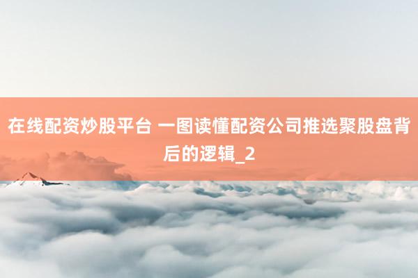 在线配资炒股平台 一图读懂配资公司推选聚股盘背后的逻辑_2