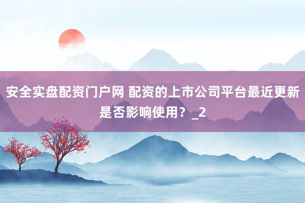 安全实盘配资门户网 配资的上市公司平台最近更新是否影响使用？_2