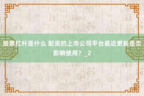 股票杠杆是什么 配资的上市公司平台最近更新是否影响使用？_2