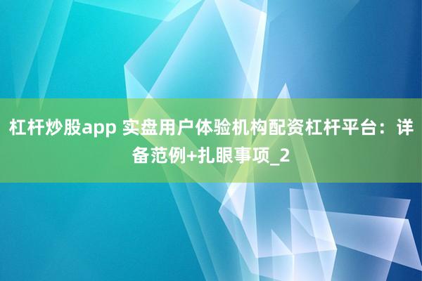杠杆炒股app 实盘用户体验机构配资杠杆平台：详备范例+扎眼事项_2