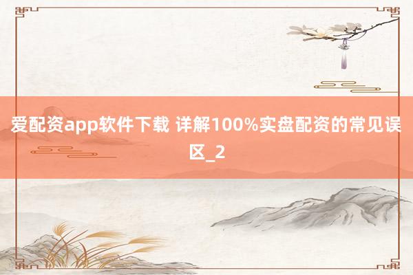 爱配资app软件下载 详解100%实盘配资的常见误区_2