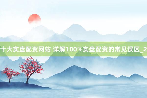 十大实盘配资网站 详解100%实盘配资的常见误区_2
