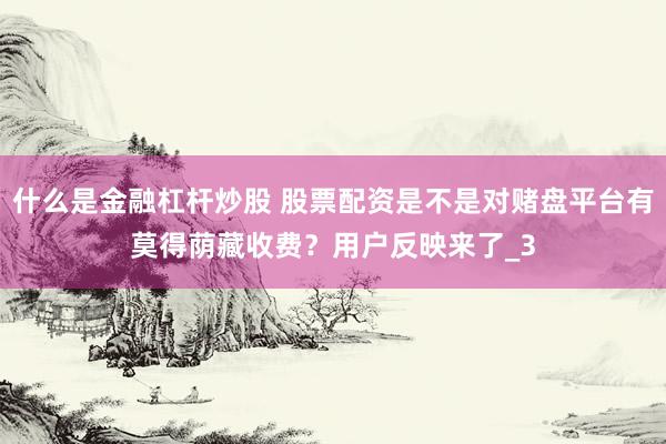 什么是金融杠杆炒股 股票配资是不是对赌盘平台有莫得荫藏收费？用户反映来了_3
