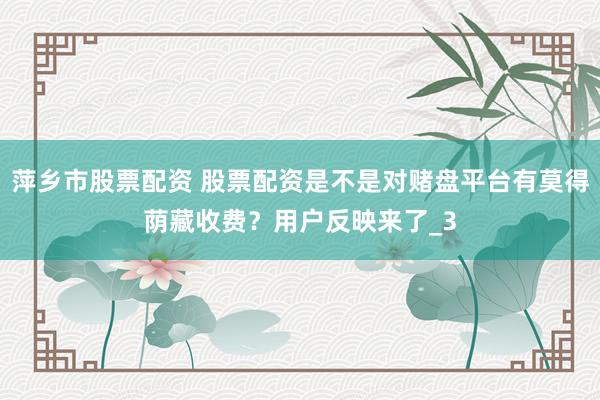 萍乡市股票配资 股票配资是不是对赌盘平台有莫得荫藏收费？用户反映来了_3