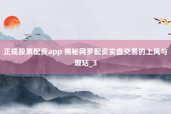 正规股票配资app 揭秘网罗配资实盘交易的上风与瑕玷_3