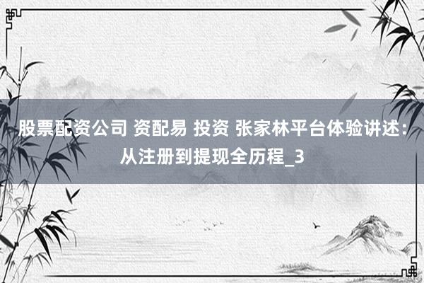 股票配资公司 资配易 投资 张家林平台体验讲述：从注册到提现全历程_3