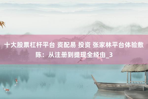 十大股票杠杆平台 资配易 投资 张家林平台体验敷陈：从注册到提现全经由_3