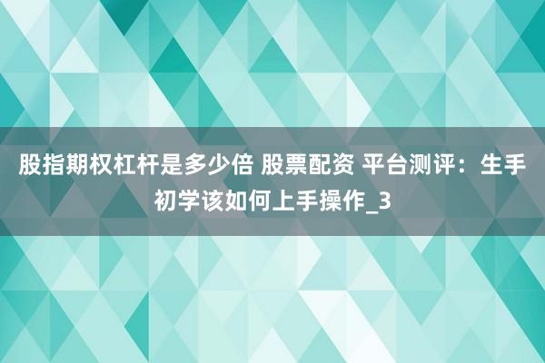 股指期权杠杆是多少倍 股票配资 平台测评：生手初学该如何上手操作_3