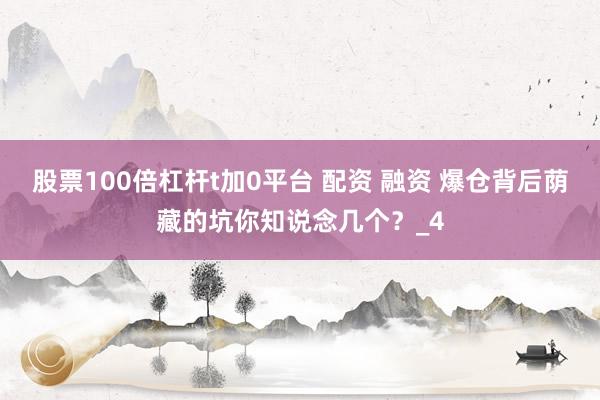 股票100倍杠杆t加0平台 配资 融资 爆仓背后荫藏的坑你知说念几个？_4