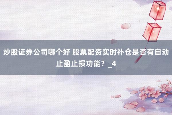炒股证券公司哪个好 股票配资实时补仓是否有自动止盈止损功能？_4