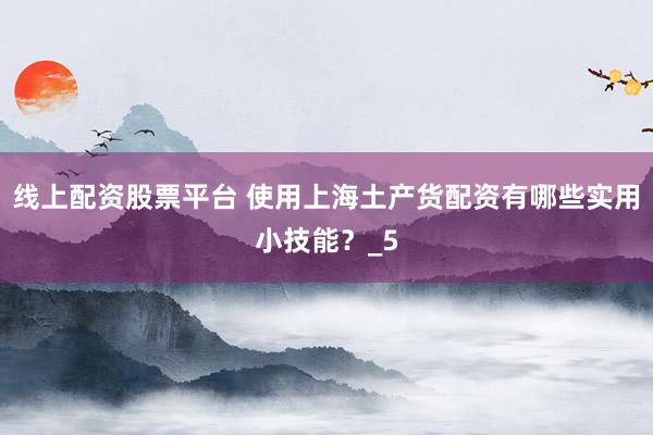 线上配资股票平台 使用上海土产货配资有哪些实用小技能？_5