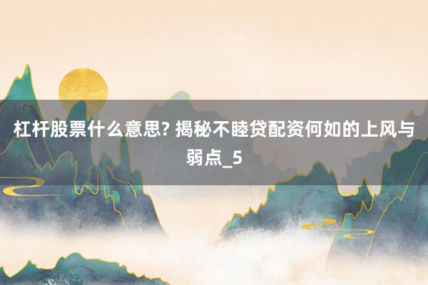 杠杆股票什么意思? 揭秘不睦贷配资何如的上风与弱点_5