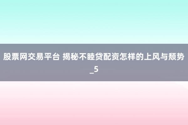 股票网交易平台 揭秘不睦贷配资怎样的上风与颓势_5
