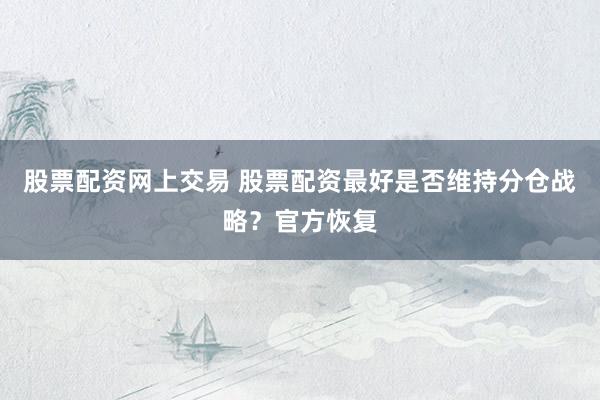 股票配资网上交易 股票配资最好是否维持分仓战略？官方恢复