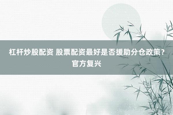 杠杆炒股配资 股票配资最好是否援助分仓政策？官方复兴